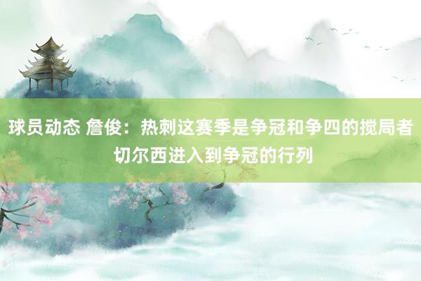 球员动态 詹俊：热刺这赛季是争冠和争四的搅局者 切尔西进入到争冠的行列