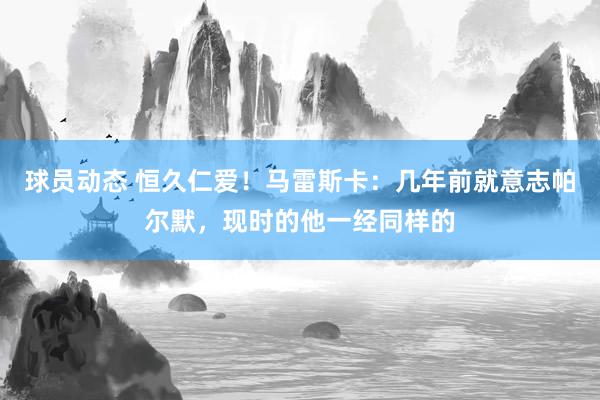 球员动态 恒久仁爱！马雷斯卡：几年前就意志帕尔默，现时的他一经同样的