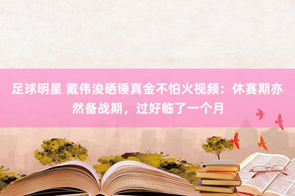 足球明星 戴伟浚晒锤真金不怕火视频：休赛期亦然备战期，过好临了一个月