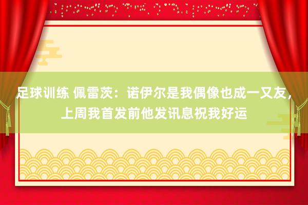 足球训练 佩雷茨：诺伊尔是我偶像也成一又友，上周我首发前他发讯息祝我好运