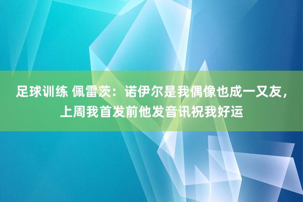 足球训练 佩雷茨：诺伊尔是我偶像也成一又友，上周我首发前他发音讯祝我好运