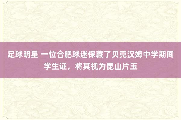 足球明星 一位合肥球迷保藏了贝克汉姆中学期间学生证，将其视为昆山片玉