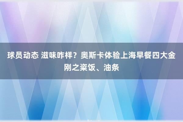 球员动态 滋味咋样？奥斯卡体验上海早餐四大金刚之粢饭、油条