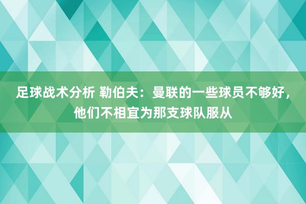 足球战术分析 勒伯夫：曼联的一些球员不够好，他们不相宜为那支球队服从