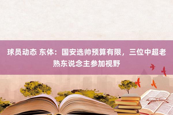 球员动态 东体：国安选帅预算有限，三位中超老熟东说念主参加视野