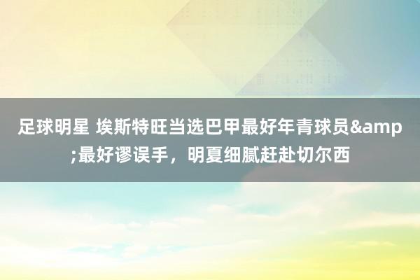 足球明星 埃斯特旺当选巴甲最好年青球员&最好谬误手，明夏细腻赶赴切尔西