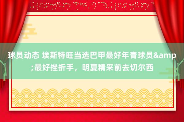 球员动态 埃斯特旺当选巴甲最好年青球员&最好挫折手，明夏精采前去切尔西