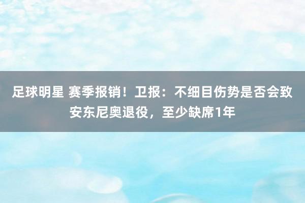 足球明星 赛季报销！卫报：不细目伤势是否会致安东尼奥退役，至少缺席1年