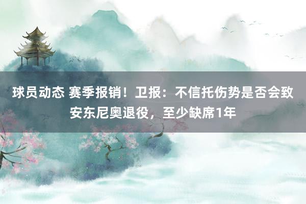 球员动态 赛季报销！卫报：不信托伤势是否会致安东尼奥退役，至少缺席1年