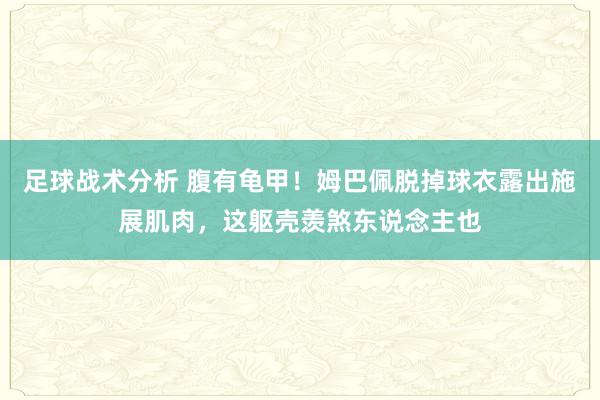 足球战术分析 腹有龟甲！姆巴佩脱掉球衣露出施展肌肉，这躯壳羡煞东说念主也