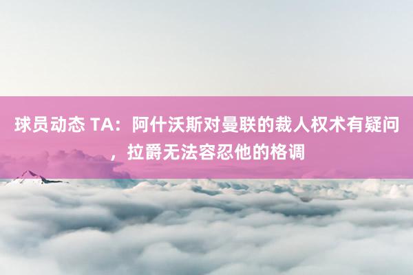 球员动态 TA：阿什沃斯对曼联的裁人权术有疑问，拉爵无法容忍他的格调