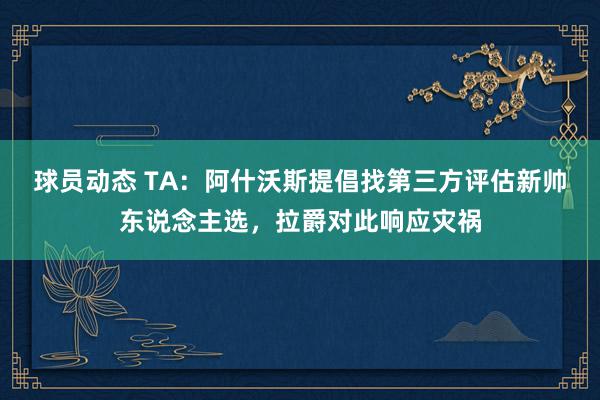 球员动态 TA：阿什沃斯提倡找第三方评估新帅东说念主选，拉爵对此响应灾祸