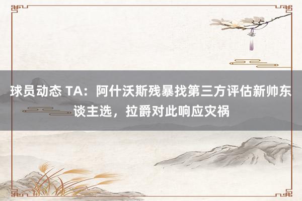 球员动态 TA：阿什沃斯残暴找第三方评估新帅东谈主选，拉爵对此响应灾祸