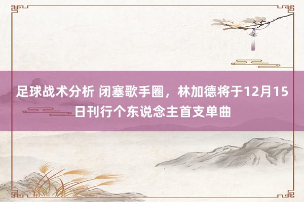 足球战术分析 闭塞歌手圈，林加德将于12月15日刊行个东说念主首支单曲