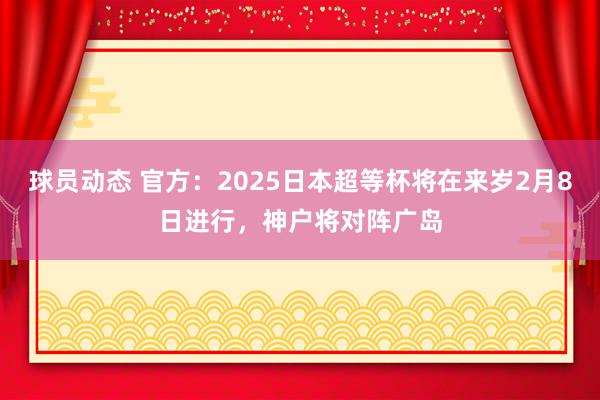 球员动态 官方：2025日本超等杯将在来岁2月8日进行，神户将对阵广岛