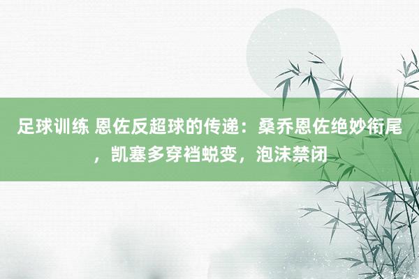 足球训练 恩佐反超球的传递：桑乔恩佐绝妙衔尾，凯塞多穿裆蜕变，泡沫禁闭