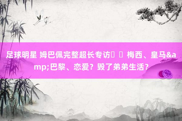 足球明星 姆巴佩完整超长专访⭐️梅西、皇马&巴黎、恋爱？毁了弟弟生活？