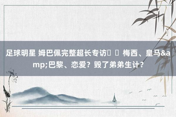 足球明星 姆巴佩完整超长专访⭐️梅西、皇马&巴黎、恋爱？毁了弟弟生计？