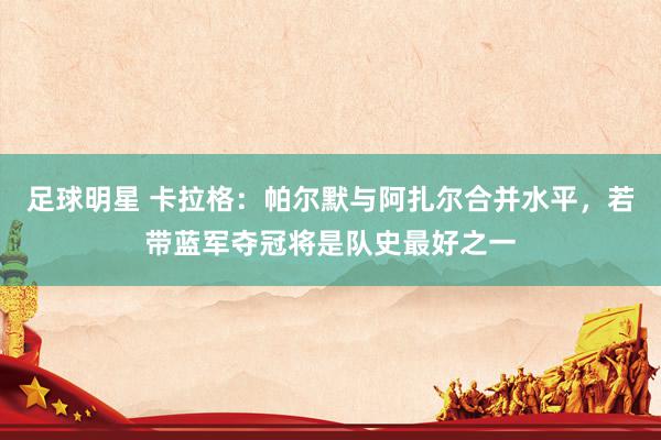 足球明星 卡拉格：帕尔默与阿扎尔合并水平，若带蓝军夺冠将是队史最好之一