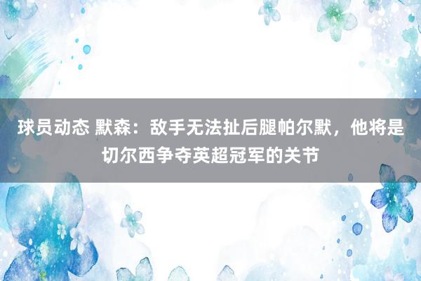 球员动态 默森：敌手无法扯后腿帕尔默，他将是切尔西争夺英超冠军的关节