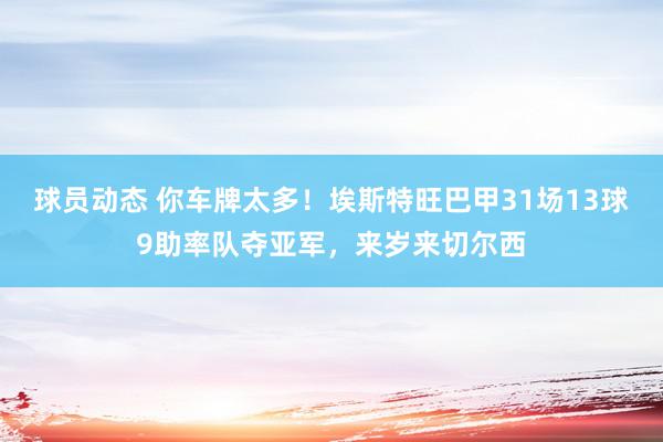 球员动态 你车牌太多！埃斯特旺巴甲31场13球9助率队夺亚军，来岁来切尔西