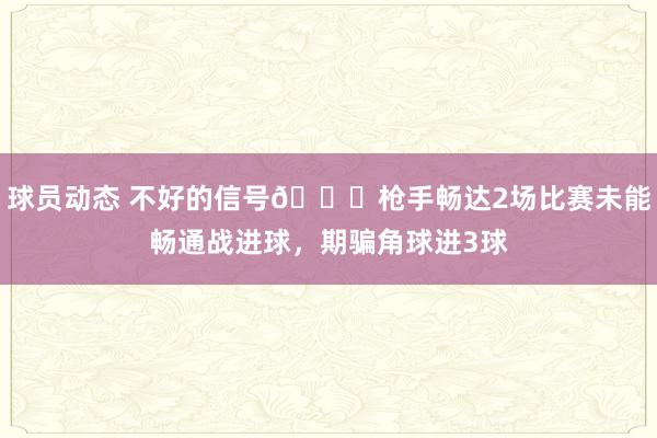 球员动态 不好的信号😕枪手畅达2场比赛未能畅通战进球，期骗角球进3球