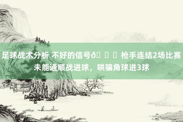 足球战术分析 不好的信号😕枪手连结2场比赛未能通顺战进球，哄骗角球进3球