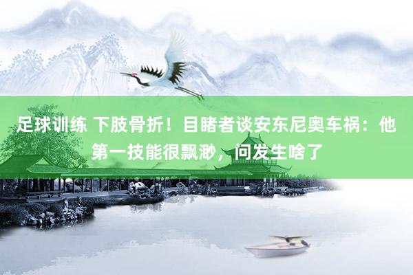 足球训练 下肢骨折！目睹者谈安东尼奥车祸：他第一技能很飘渺，问发生啥了