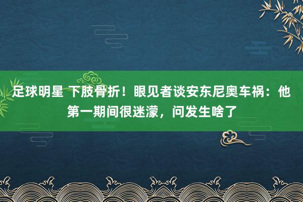 足球明星 下肢骨折！眼见者谈安东尼奥车祸：他第一期间很迷濛，问发生啥了