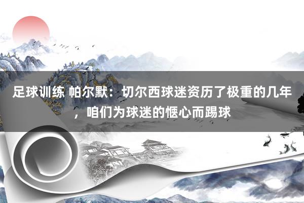 足球训练 帕尔默：切尔西球迷资历了极重的几年，咱们为球迷的惬心而踢球