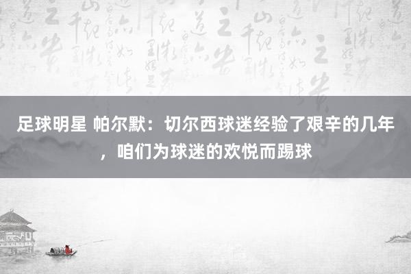 足球明星 帕尔默：切尔西球迷经验了艰辛的几年，咱们为球迷的欢悦而踢球