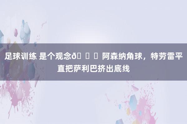 足球训练 是个观念😂阿森纳角球，特劳雷平直把萨利巴挤出底线