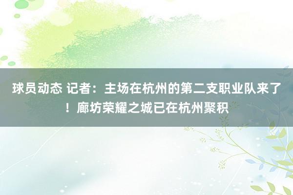 球员动态 记者：主场在杭州的第二支职业队来了！廊坊荣耀之城已在杭州聚积