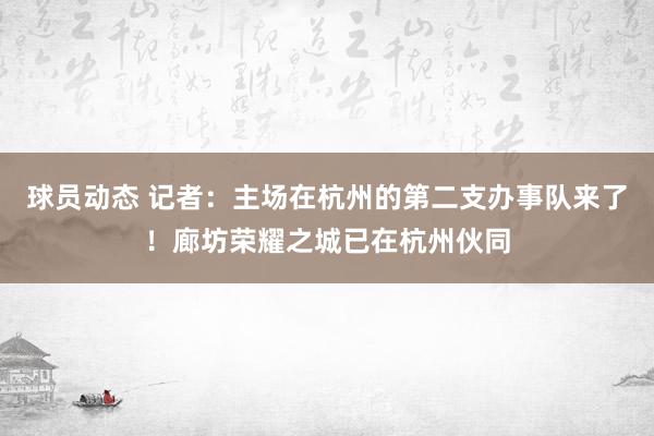 球员动态 记者：主场在杭州的第二支办事队来了！廊坊荣耀之城已在杭州伙同