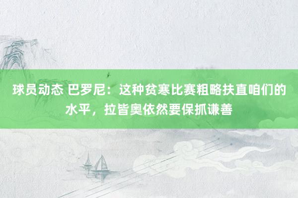 球员动态 巴罗尼：这种贫寒比赛粗略扶直咱们的水平，拉皆奥依然要保抓谦善