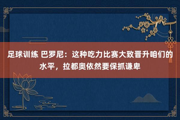 足球训练 巴罗尼：这种吃力比赛大致晋升咱们的水平，拉都奥依然要保抓谦卑