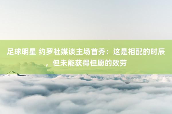 足球明星 约罗社媒谈主场首秀：这是相配的时辰，但未能获得但愿的效劳