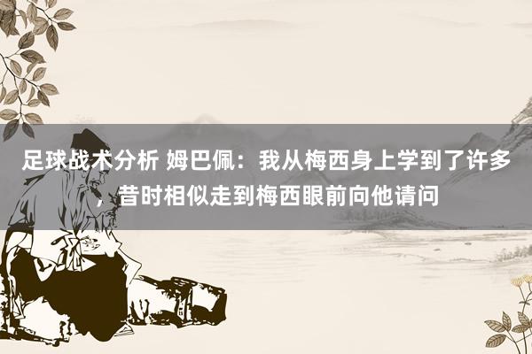 足球战术分析 姆巴佩：我从梅西身上学到了许多，昔时相似走到梅西眼前向他请问