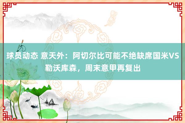 球员动态 意天外：阿切尔比可能不绝缺席国米VS勒沃库森，周末意甲再复出