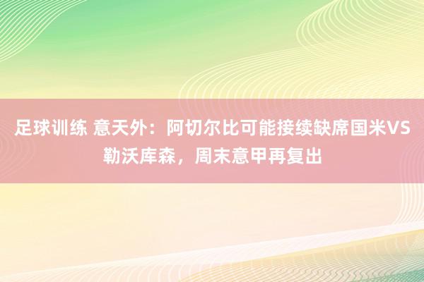 足球训练 意天外：阿切尔比可能接续缺席国米VS勒沃库森，周末意甲再复出