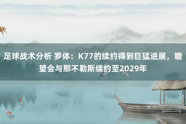 足球战术分析 罗体：K77的续约得到巨猛进展，瞻望会与那不勒斯续约至2029年