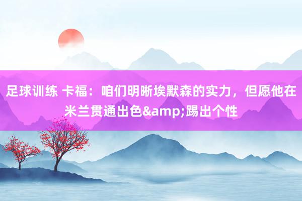 足球训练 卡福：咱们明晰埃默森的实力，但愿他在米兰贯通出色&踢出个性