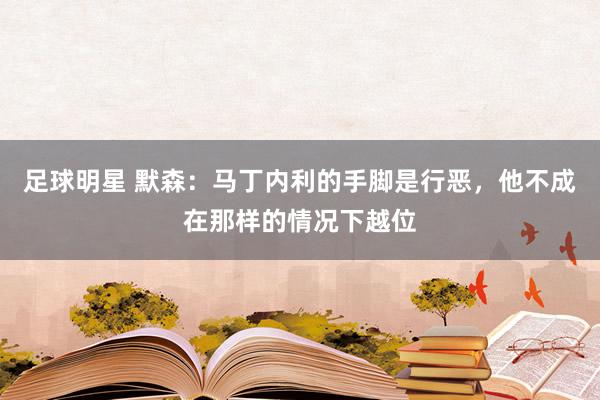 足球明星 默森：马丁内利的手脚是行恶，他不成在那样的情况下越位