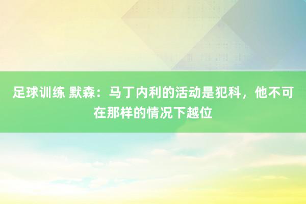 足球训练 默森：马丁内利的活动是犯科，他不可在那样的情况下越位