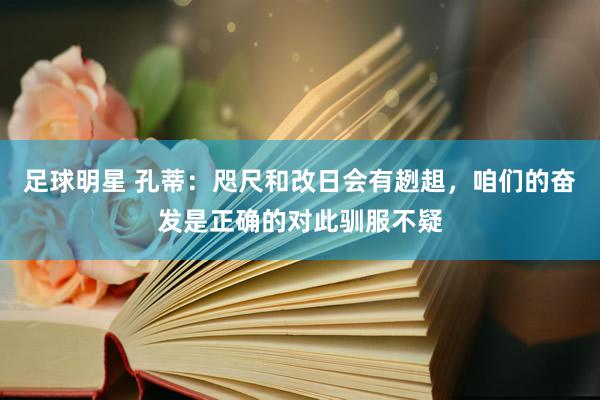 足球明星 孔蒂：咫尺和改日会有趔趄，咱们的奋发是正确的对此驯服不疑