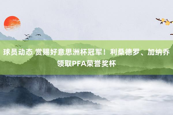 球员动态 赏赐好意思洲杯冠军！利桑德罗、加纳乔领取PFA荣誉奖杯