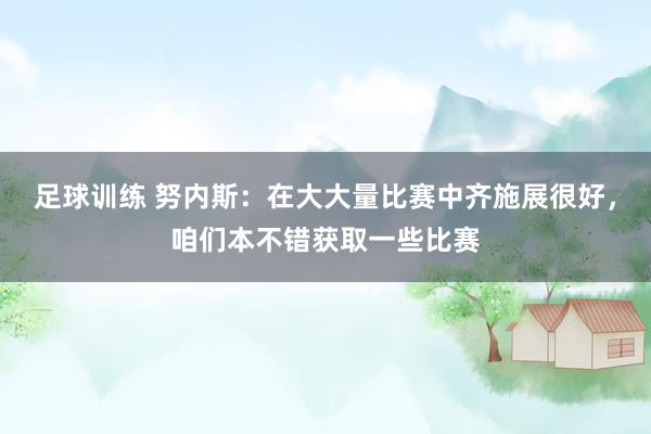 足球训练 努内斯：在大大量比赛中齐施展很好，咱们本不错获取一些比赛