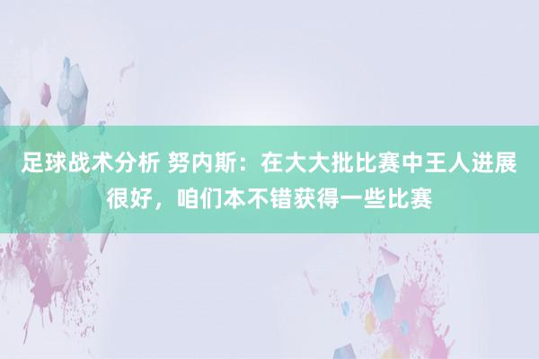 足球战术分析 努内斯：在大大批比赛中王人进展很好，咱们本不错获得一些比赛