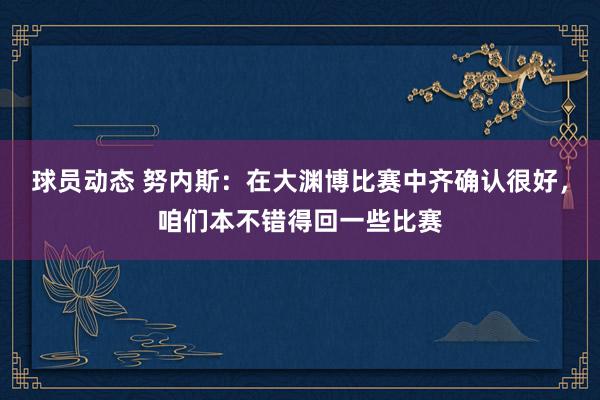 球员动态 努内斯：在大渊博比赛中齐确认很好，咱们本不错得回一些比赛