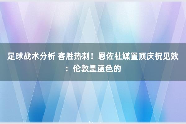 足球战术分析 客胜热刺！恩佐社媒置顶庆祝见效：伦敦是蓝色的